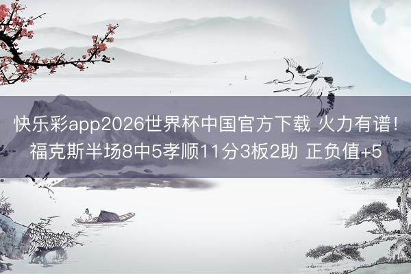 快乐彩app2026世界杯中国官方下载 火力有谱！福克斯半场8中5孝顺11分3板2助 正负值+5
