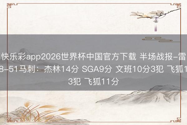 快乐彩app2026世界杯中国官方下载 半场战报-雷霆58-51马刺：杰林14分 SGA9分 文班10分3犯 飞狐11分