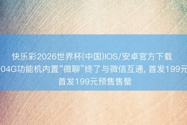 快乐彩2026世界杯(中国)IOS/安卓官方下载 诺基亚2004G功能机内置“微聊”终了与微信互通， 首发199元预售售罄