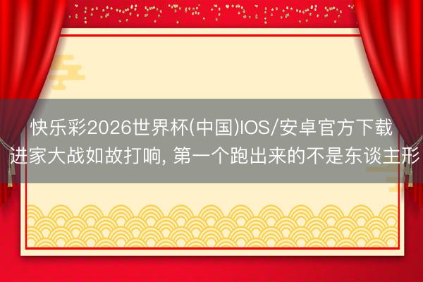 快乐彩2026世界杯(中国)IOS/安卓官方下载 进家大战如故打响， 第一个跑出来的不是东谈主形