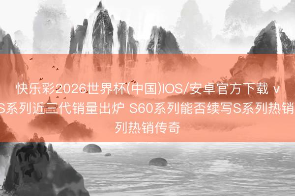 快乐彩2026世界杯(中国)IOS/安卓官方下载 vivo S系列近三代销量出炉 S60系列能否续写S系列热销传奇