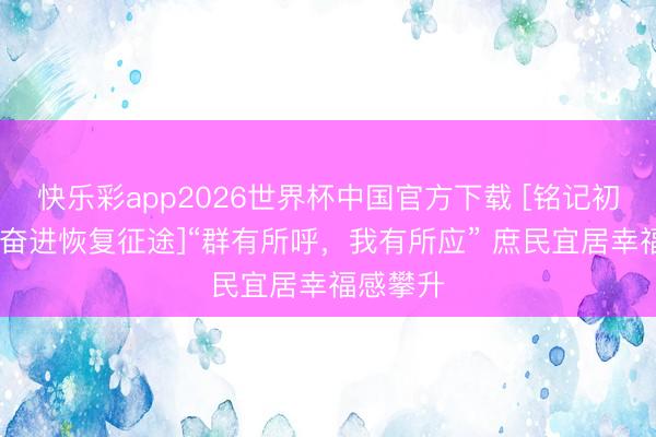 快乐彩app2026世界杯中国官方下载 [铭记初心处事 奋进恢复征途]“群有所呼，我有所应” 庶民宜居幸福感攀升