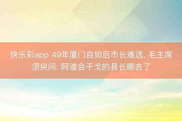 快乐彩app 49年厦门自如后市长难选， 毛主席须臾问: 阿谁会干戈的县长哪去了