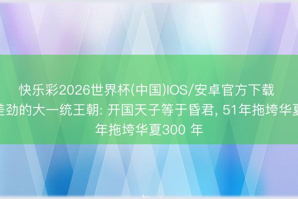 快乐彩2026世界杯(中国)IOS/安卓官方下载 中国最差劲的大一统王朝: 开国天子等于昏君， 51年拖垮华夏300 年
