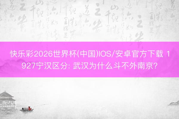 快乐彩2026世界杯(中国)IOS/安卓官方下载 1927宁汉区分: 武汉为什么斗不外南京?
