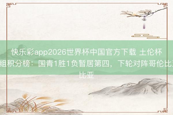 快乐彩app2026世界杯中国官方下载 土伦杯A组积分榜：国青1胜1负暂居第四，下轮对阵哥伦比亚