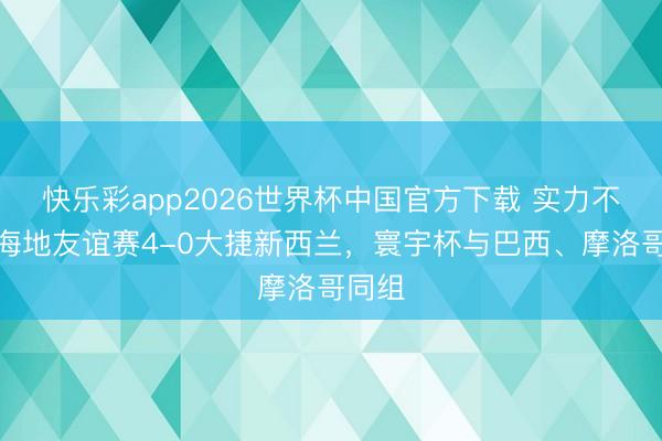 快乐彩app2026世界杯中国官方下载 实力不俗！海地友谊赛4-0大捷新西兰，寰宇杯与巴西、摩洛哥同组