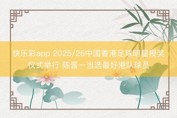 快乐彩app 2025/26中国香港足球明星授奖仪式举行 陈晋一当选最好港队球员