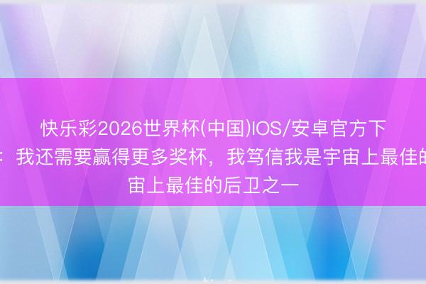 快乐彩2026世界杯(中国)IOS/安卓官方下载 萨利巴:我还需要赢得更多奖杯,我笃信我是宇宙上最佳的后卫之一