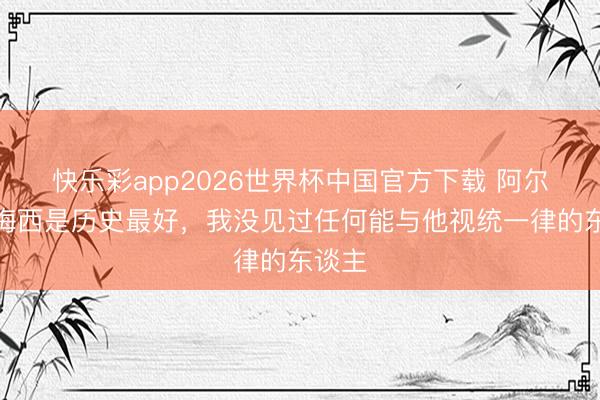 快乐彩app2026世界杯中国官方下载 阿尔巴：梅西是历史最好，我没见过任何能与他视统一律的东谈主