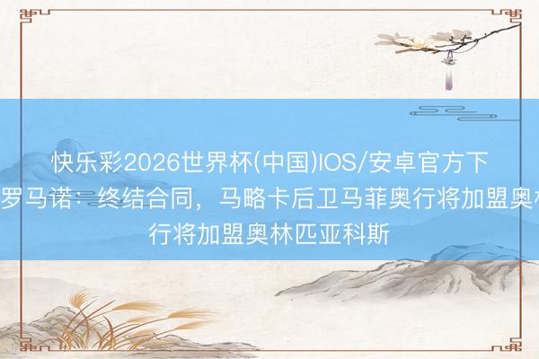 快乐彩2026世界杯(中国)IOS/安卓官方下载 HWG！罗马诺：终结合同，马略卡后卫马菲奥行将加盟奥林匹亚科斯