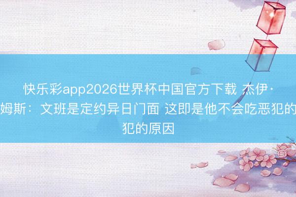 快乐彩app2026世界杯中国官方下载 杰伊·威廉姆斯：文班是定约异日门面 这即是他不会吃恶犯的原因
