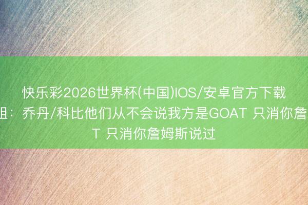 快乐彩2026世界杯(中国)IOS/安卓官方下载 A·史小姐：乔丹/科比他们从不会说我方是GOAT 只消你詹姆斯说过