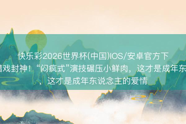 快乐彩2026世界杯(中国)IOS/安卓官方下载 钟汉良吃醋戏封神！“闷疯式”演技碾压小鲜肉，这才是成年东说念主的爱情