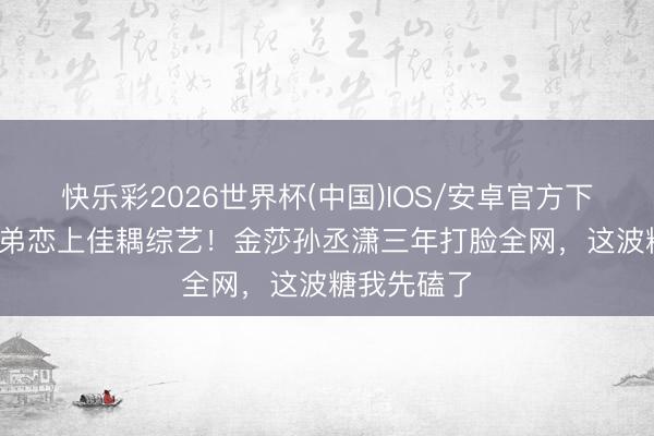快乐彩2026世界杯(中国)IOS/安卓官方下载 19岁姐弟恋上佳耦综艺！金莎孙丞潇三年打脸全网，这波糖我先磕了