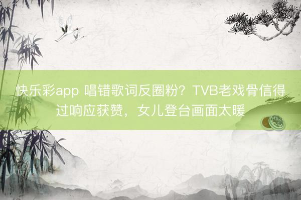 快乐彩app 唱错歌词反圈粉？TVB老戏骨信得过响应获赞，女儿登台画面太暖