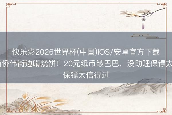 快乐彩2026世界杯(中国)IOS/安卓官方下载 发哥苗侨伟街边啃烧饼!20元纸币皱巴巴,没助理保镖太信得过