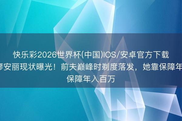 快乐彩2026世界杯(中国)IOS/安卓官方下载 68岁廖安丽现状曝光！前夫巅峰时剃度落发，她靠保障年入百万
