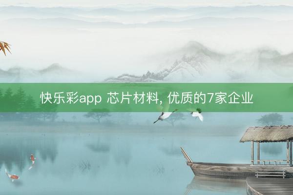 快乐彩app 芯片材料， 优质的7家企业