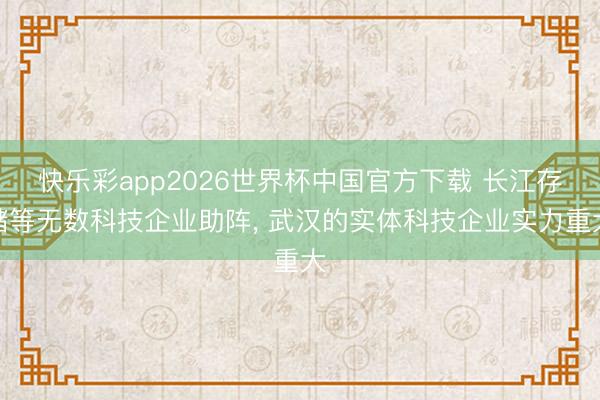 快乐彩app2026世界杯中国官方下载 长江存储等无数科技企业助阵， 武汉的实体科技企业实力重大