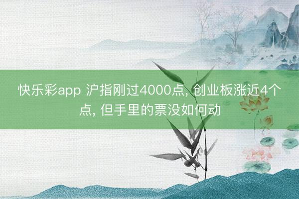 快乐彩app 沪指刚过4000点， 创业板涨近4个点， 但手里的票没如何动