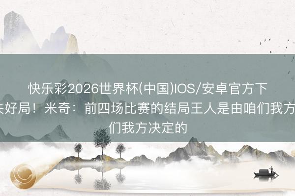 快乐彩2026世界杯(中国)IOS/安卓官方下载 痛失好局！米奇：前四场比赛的结局王人是由咱们我方决定的