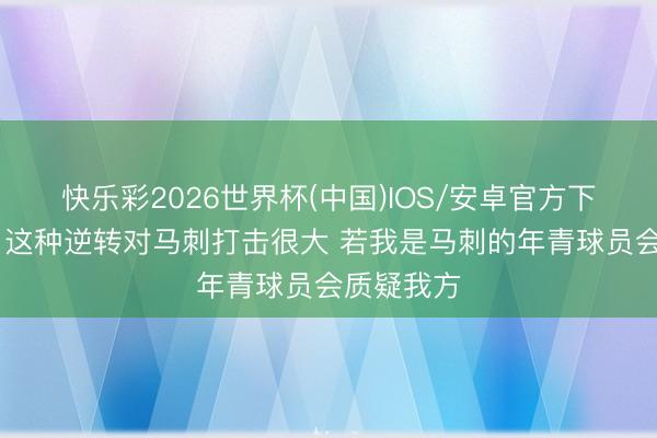 快乐彩2026世界杯(中国)IOS/安卓官方下载 徐咏：这种逆转对马刺打击很大 若我是马刺的年青球员会质疑我方