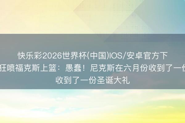 快乐彩2026世界杯(中国)IOS/安卓官方下载 巴克利狂喷福克斯上篮：愚蠢！尼克斯在六月份收到了一份圣诞大礼
