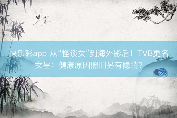 快乐彩app 从“怪谈女”到海外影后！TVB更名女星：健康原因照旧另有隐情？