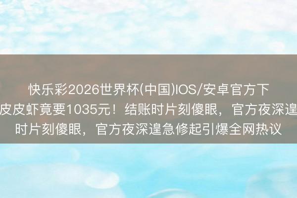 快乐彩2026世界杯(中国)IOS/安卓官方下载 三亚旅客点了4只皮皮虾竟要1035元!结账时片刻傻眼,官方夜深遑急修起引爆全网热议