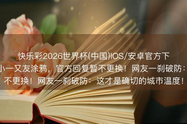 快乐彩2026世界杯(中国)IOS/安卓官方下载 四川一镇政府牌匾被小一又友涂鸦，官方回复暂不更换！网友一刹破防：这才是确切的城市温度！