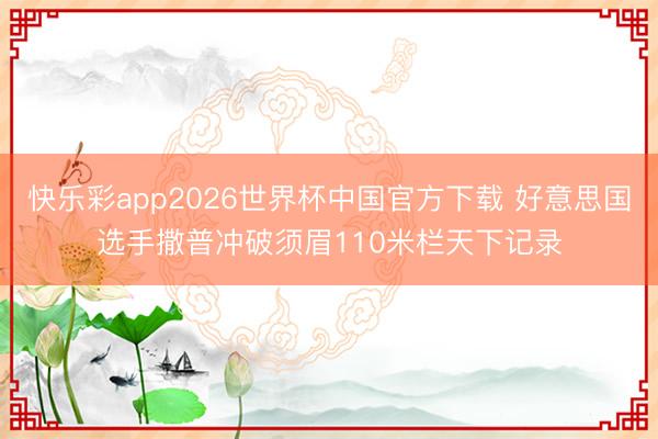 快乐彩app2026世界杯中国官方下载 好意思国选手撒普冲破须眉110米栏天下记录