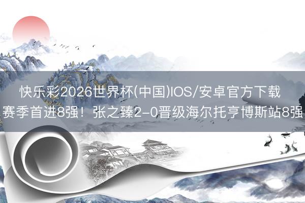 快乐彩2026世界杯(中国)IOS/安卓官方下载 赛季首进8强！张之臻2-0晋级海尔托亨博斯站8强