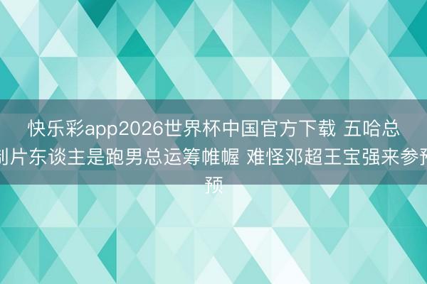 快乐彩app2026世界杯中国官方下载 五哈总制片东谈主是跑男总运筹帷幄 难怪邓超王宝强来参预