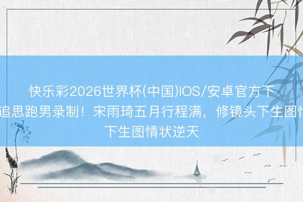 快乐彩2026世界杯(中国)IOS/安卓官方下载 官宣追思跑男录制！宋雨琦五月行程满，修镜头下生图情状逆天