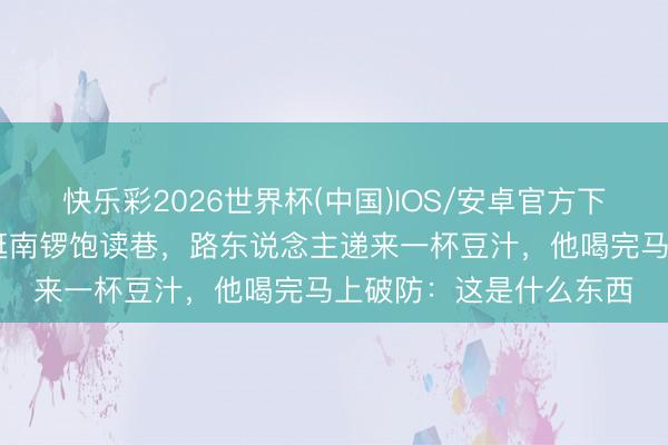 快乐彩2026世界杯(中国)IOS/安卓官方下载 身价万亿的黄仁勋逛南锣饱读巷，路东说念主递来一杯豆汁，他喝完马上破防：这是什么东西