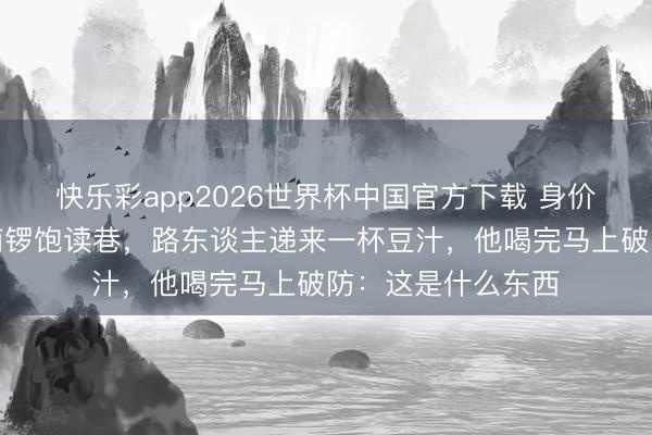 快乐彩app2026世界杯中国官方下载 身价万亿的黄仁勋逛南锣饱读巷，路东谈主递来一杯豆汁，他喝完马上破防：这是什么东西
