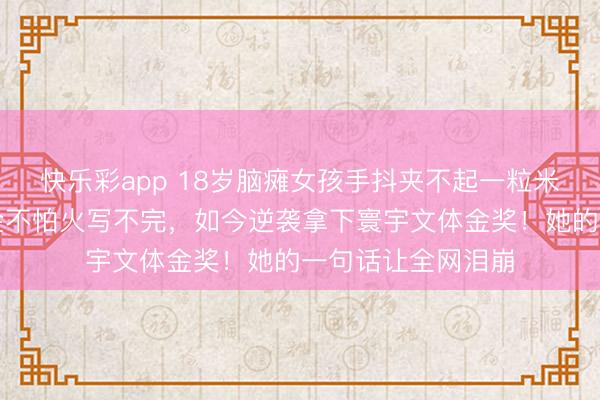 快乐彩app 18岁脑瘫女孩手抖夹不起一粒米，写字慢到锤真金不怕火写不完，如今逆袭拿下寰宇文体金奖！她的一句话让全网泪崩