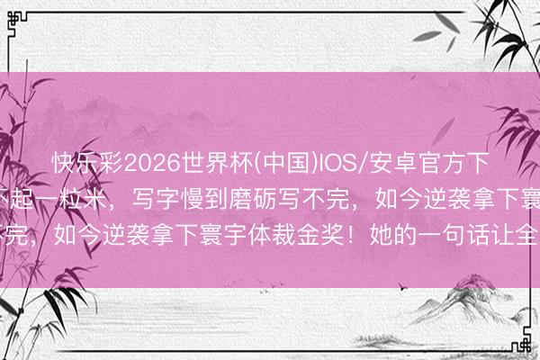 快乐彩2026世界杯(中国)IOS/安卓官方下载 18岁脑瘫女孩手抖夹不起一粒米，写字慢到磨砺写不完，如今逆袭拿下寰宇体裁金奖！她的一句话让全网泪崩