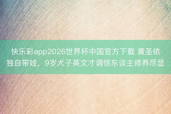 快乐彩app2026世界杯中国官方下载 黄圣依独自带娃，9岁犬子英文才调惊东谈主修养尽显