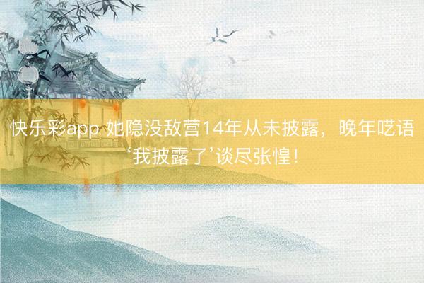 快乐彩app 她隐没敌营14年从未披露，晚年呓语‘我披露了’谈尽张惶！