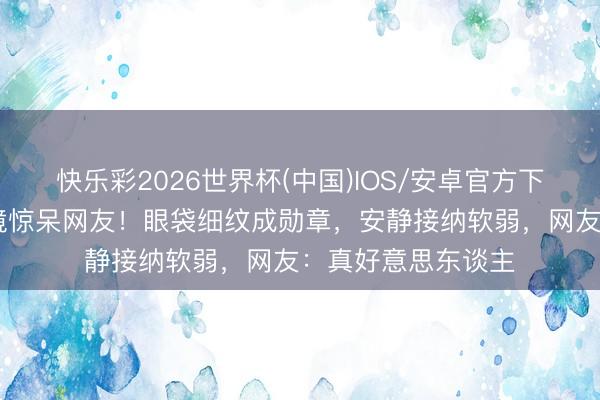 快乐彩2026世界杯(中国)IOS/安卓官方下载 关之琳素颜出镜惊呆网友！眼袋细纹成勋章，安静接纳软弱，网友：真好意思东谈主