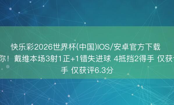 快乐彩2026世界杯(中国)IOS/安卓官方下载 不愧是你！戴维本场3射1正+1错失进球 4抵挡2得手 仅获评6.3分