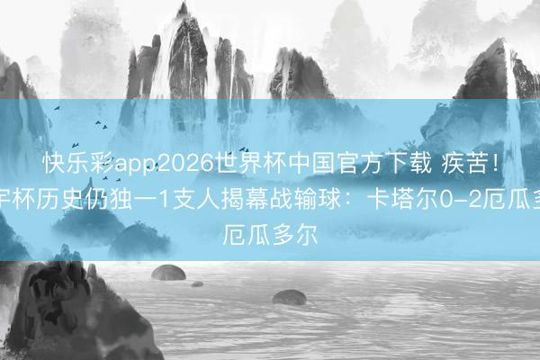 快乐彩app2026世界杯中国官方下载 疾苦！寰宇杯历史仍独一1支人揭幕战输球：卡塔尔0-2厄瓜多尔