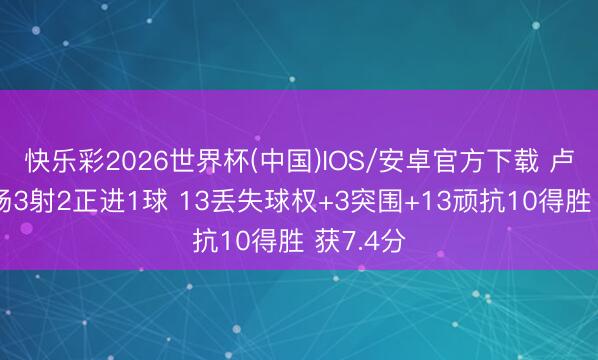 快乐彩2026世界杯(中国)IOS/安卓官方下载 卢基奇本场3射2正进1球 13丢失球权+3突围+13顽抗10得胜 获7.4分