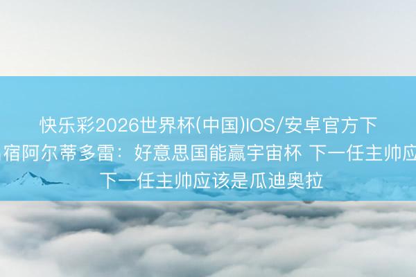 快乐彩2026世界杯(中国)IOS/安卓官方下载 好意思国名宿阿尔蒂多雷：好意思国能赢宇宙杯 下一任主帅应该是瓜迪奥拉