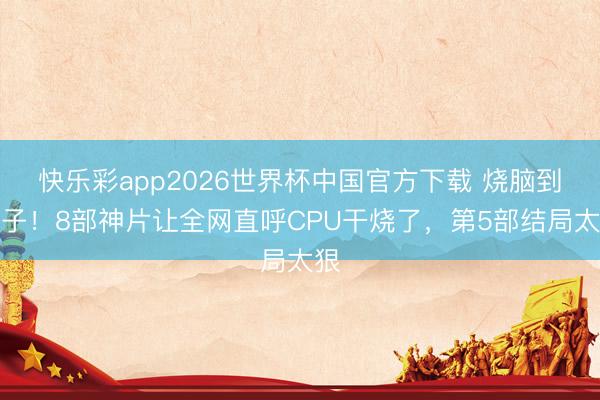 快乐彩app2026世界杯中国官方下载 烧脑到秃子！8部神片让全网直呼CPU干烧了，第5部结局太狠