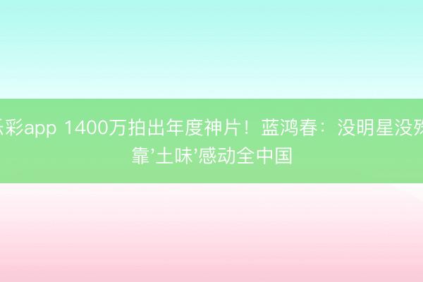 快乐彩app 1400万拍出年度神片！蓝鸿春：没明星没殊效，靠'土味'感动全中国