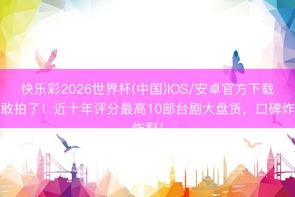 快乐彩2026世界杯(中国)IOS/安卓官方下载 太敢拍了！近十年评分最高10部台剧大盘货，口碑炸裂！