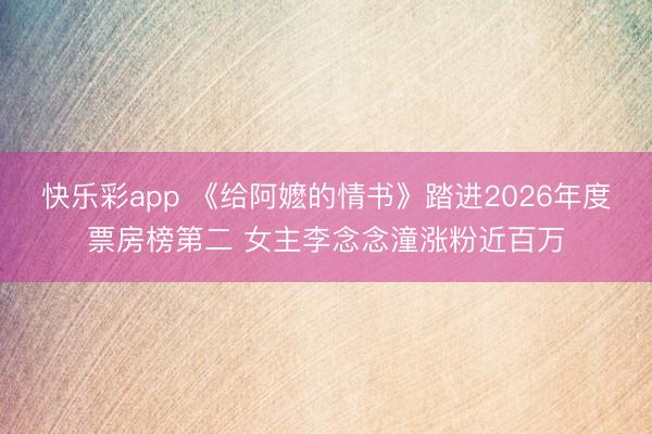 快乐彩app 《给阿嬷的情书》踏进2026年度票房榜第二 女主李念念潼涨粉近百万